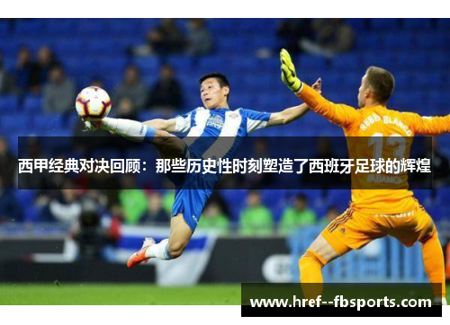 西甲经典对决回顾：那些历史性时刻塑造了西班牙足球的辉煌