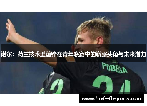诺尔：荷兰技术型前锋在青年联赛中的崭露头角与未来潜力