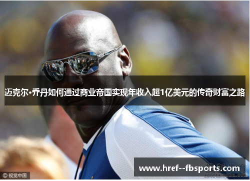 迈克尔·乔丹如何通过商业帝国实现年收入超1亿美元的传奇财富之路