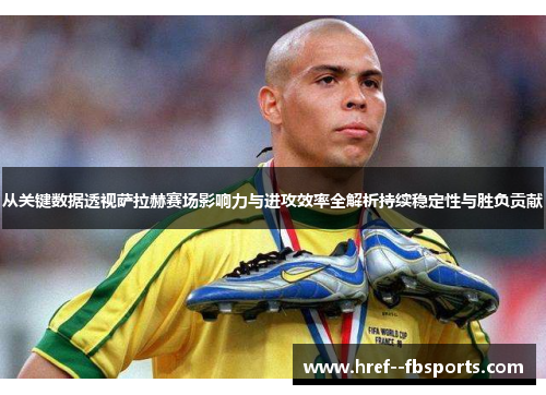 从关键数据透视萨拉赫赛场影响力与进攻效率全解析持续稳定性与胜负贡献 从关键数据透视萨拉赫赛场影响力与进攻效率全解析持续稳定性与胜负贡献