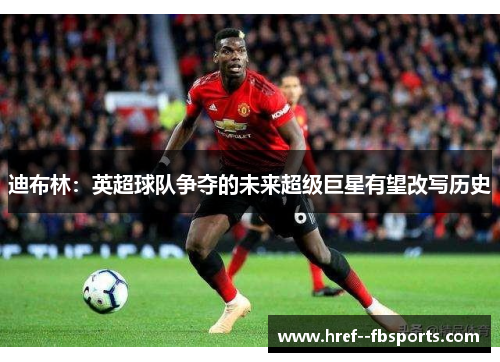 迪布林:英超球队争夺的未来超级巨星有望改写历史 迪布林:英超球队争夺的未来超级巨星有望改写历史