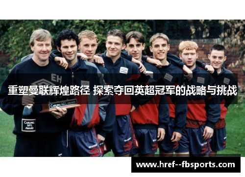 重塑曼联辉煌路径 探索夺回英超冠军的战略与挑战 重塑曼联辉煌路径 探索夺回英超冠军的战略与挑战