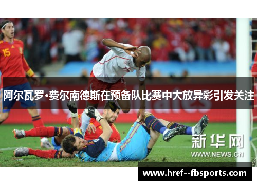 阿尔瓦罗·费尔南德斯在预备队比赛中大放异彩引发关注 阿尔瓦罗·费尔南德斯在预备队比赛中大放异彩引发关注