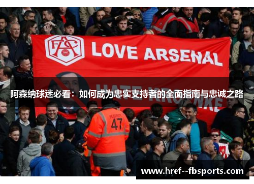 阿森纳球迷必看:如何成为忠实支持者的全面指南与忠诚之路 阿森纳球迷必看:如何成为忠实支持者的全面指南与忠诚之路