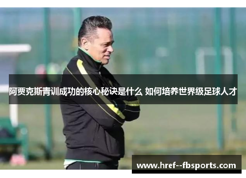 阿贾克斯青训成功的核心秘诀是什么 如何培养世界级足球人才