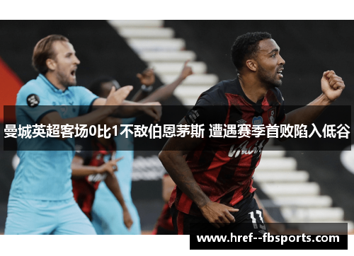 曼城英超客场0比1不敌伯恩茅斯 遭遇赛季首败陷入低谷 曼城英超客场0比1不敌伯恩茅斯 遭遇赛季首败陷入低谷