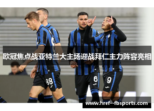 欧冠焦点战亚特兰大主场迎战拜仁主力阵容亮相