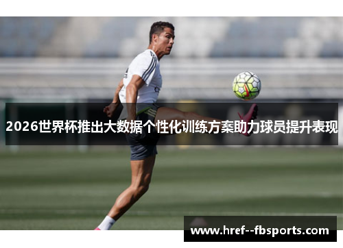 2026世界杯推出大数据个性化训练方案助力球员提升表现
