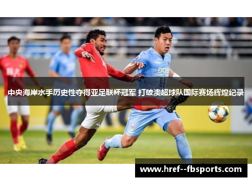 中央海岸水手历史性夺得亚足联杯冠军 打破澳超球队国际赛场辉煌纪录 中央海岸水手历史性夺得亚足联杯冠军 打破澳超球队国际赛场辉煌纪录