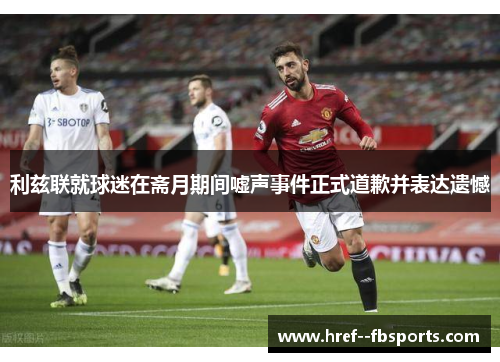 利兹联就球迷在斋月期间嘘声事件正式道歉并表达遗憾 利兹联就球迷在斋月期间嘘声事件正式道歉并表达遗憾
