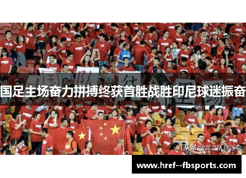 国足主场奋力拼搏终获首胜战胜印尼球迷振奋
