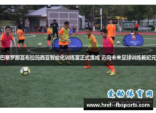 巴塞罗那宣布拉玛西亚智能化训练室正式落成 迈向未来足球训练新纪元