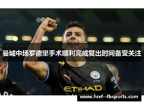 曼城中场罗德里手术顺利完成复出时间备受关注