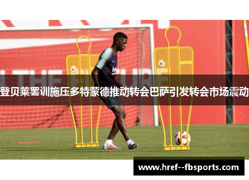 登贝莱罢训施压多特蒙德推动转会巴萨引发转会市场震动