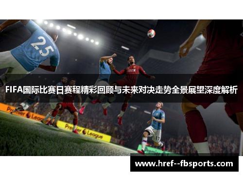 FIFA国际比赛日赛程精彩回顾与未来对决走势全景展望深度解析