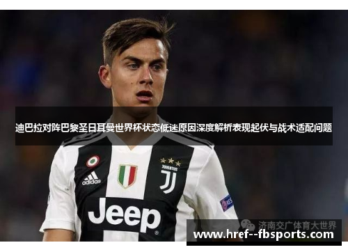 迪巴拉对阵巴黎圣日耳曼世界杯状态低迷原因深度解析表现起伏与战术适配问题 迪巴拉对阵巴黎圣日耳曼世界杯状态低迷原因深度解析表现起伏与战术适配问题