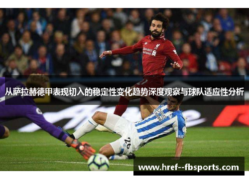 从萨拉赫德甲表现切入的稳定性变化趋势深度观察与球队适应性分析 从萨拉赫德甲表现切入的稳定性变化趋势深度观察与球队适应性分析