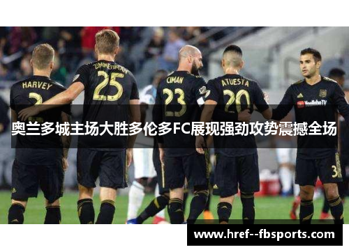 奥兰多城主场大胜多伦多FC展现强劲攻势震撼全场 奥兰多城主场大胜多伦多FC展现强劲攻势震撼全场