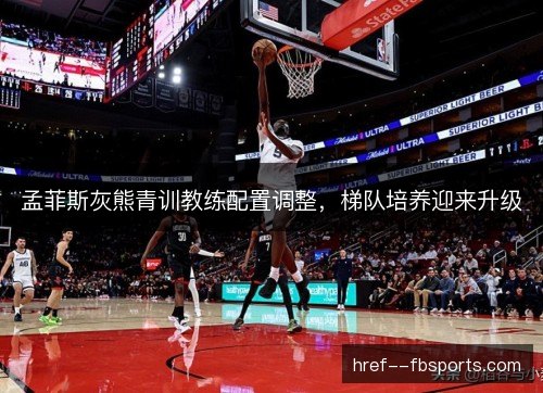 孟菲斯灰熊青训教练配置调整,梯队培养迎来升级 孟菲斯灰熊青训教练配置调整,梯队培养迎来升级