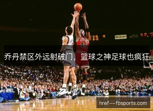 乔丹禁区外远射破门，篮球之神足球也疯狂